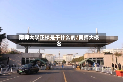 南师大学正楼是干什么的/南师大楼名-第3张图片