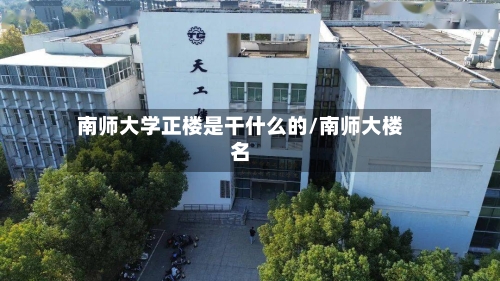南师大学正楼是干什么的/南师大楼名-第1张图片