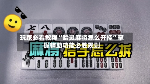 玩家必看教程“哈灵麻将怎么开挂”掌握辅助功能必胜规则-第1张图片