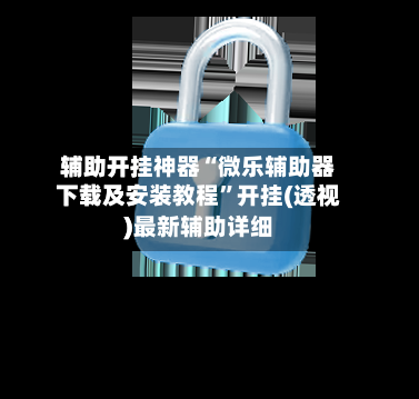 辅助开挂神器“微乐辅助器下载及安装教程	”开挂(透视)最新辅助详细-第1张图片