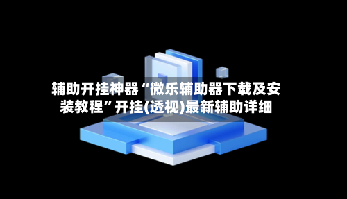 辅助开挂神器“微乐辅助器下载及安装教程”开挂(透视)最新辅助详细-第2张图片