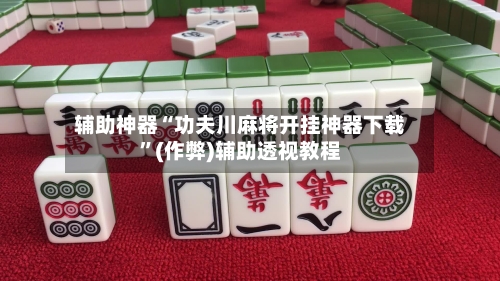 辅助神器“功夫川麻将开挂神器下载”(作弊)辅助透视教程-第1张图片