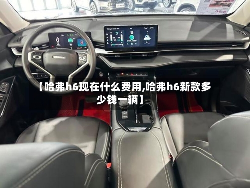 【哈弗h6现在什么费用,哈弗h6新款多少钱一辆】-第3张图片