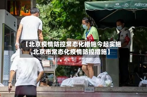 【北京疫情防控常态化措施今起实施,北京市常态化疫情防控措施】-第3张图片