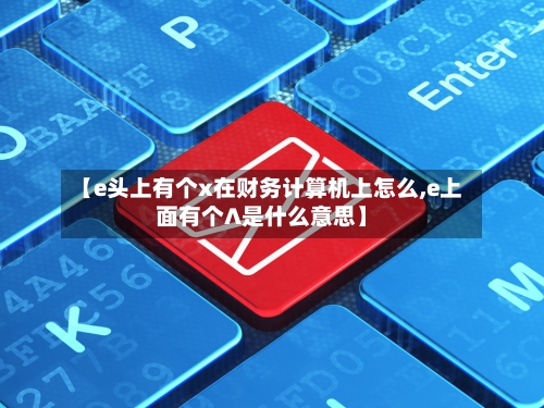 【e头上有个x在财务计算机上怎么,e上面有个∧是什么意思】-第3张图片