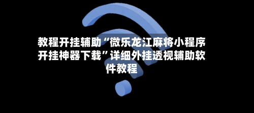 教程开挂辅助“微乐龙江麻将小程序开挂神器下载”详细外挂透视辅助软件教程-第2张图片