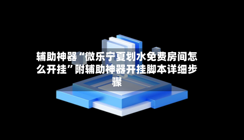 辅助神器“微乐宁夏划水免费房间怎么开挂”附辅助神器开挂脚本详细步骤-第2张图片