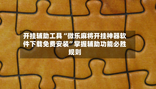 开挂辅助工具“微乐麻将开挂神器软件下载免费安装”掌握辅助功能必胜规则-第1张图片