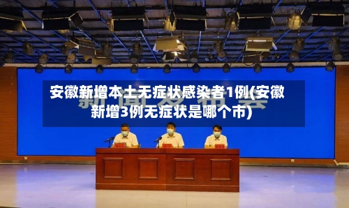 安徽新增本土无症状感染者1例(安徽新增3例无症状是哪个市)-第1张图片