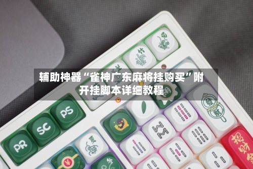 辅助神器“雀神广东麻将挂购买”附开挂脚本详细教程-第3张图片