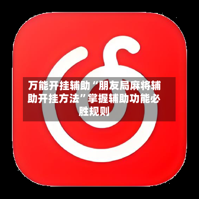 万能开挂辅助“朋友局麻将辅助开挂方法	”掌握辅助功能必胜规则-第2张图片