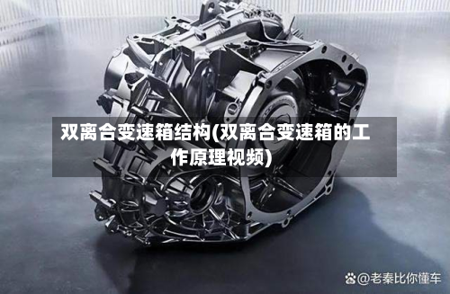双离合变速箱结构(双离合变速箱的工作原理视频)-第1张图片