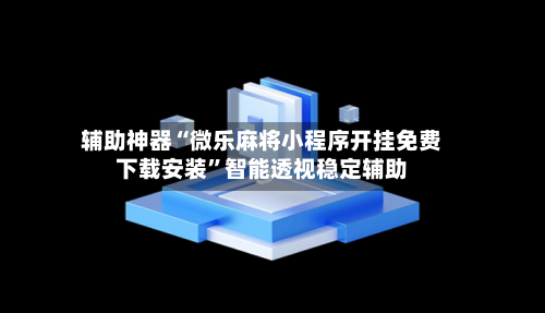 辅助神器“微乐麻将小程序开挂免费下载安装	”智能透视稳定辅助-第2张图片