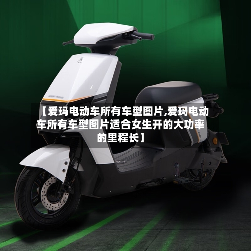 【爱玛电动车所有车型图片,爱玛电动车所有车型图片适合女生开的大功率的里程长】-第1张图片