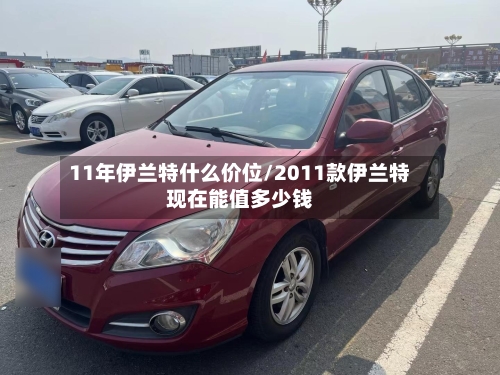 11年伊兰特什么价位/2011款伊兰特现在能值多少钱-第1张图片