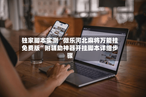 独家脚本实测“微乐河北麻将万能挂免费版”附辅助神器开挂脚本详细步骤-第1张图片