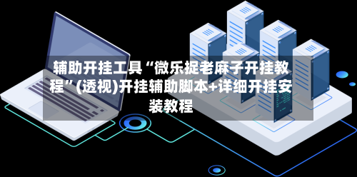 辅助开挂工具“微乐捉老麻子开挂教程”(透视)开挂辅助脚本+详细开挂安装教程-第2张图片