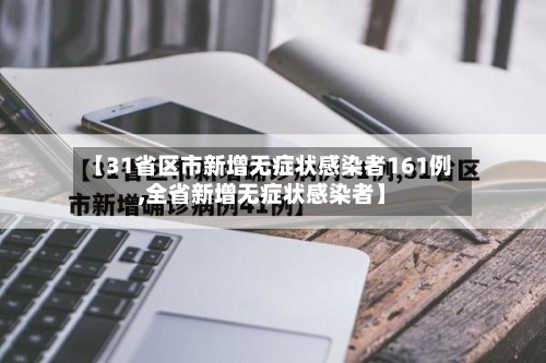 【31省区市新增无症状感染者161例,全省新增无症状感染者】-第1张图片