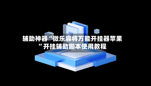 辅助神器“微乐麻将万能开挂器苹果”开挂辅助脚本使用教程-第1张图片