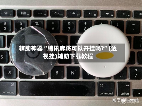 辅助神器“腾讯麻将可以开挂吗?”(透视挂)辅助下载教程-第1张图片