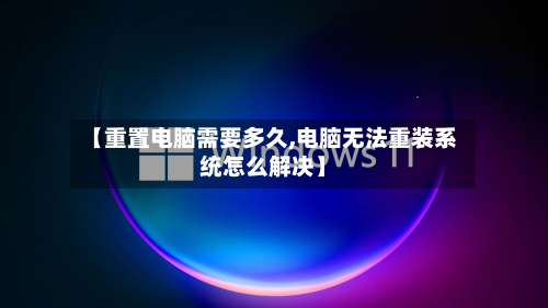【重置电脑需要多久,电脑无法重装系统怎么解决】