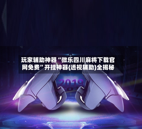 玩家辅助神器“微乐四川麻将下载官网免费”开挂神器{透视辅助}全揭秘-第1张图片