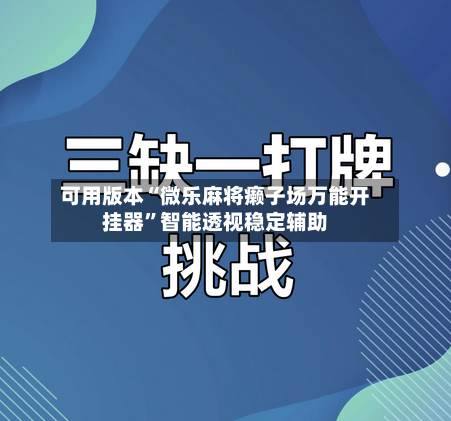可用版本“微乐麻将癞子场万能开挂器	”智能透视稳定辅助-第2张图片