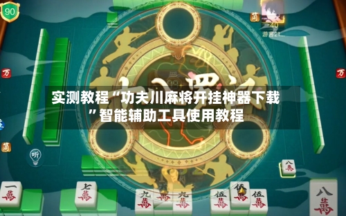 实测教程“功夫川麻将开挂神器下载	”智能辅助工具使用教程-第3张图片