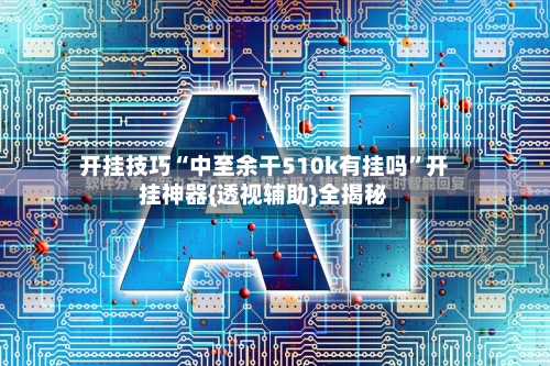 开挂技巧“中至余干510k有挂吗”开挂神器{透视辅助}全揭秘-第3张图片
