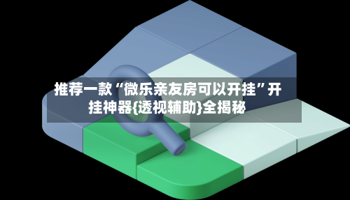 推荐一款“微乐亲友房可以开挂”开挂神器{透视辅助}全揭秘-第2张图片