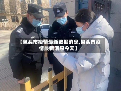 【包头市疫情最新数据消息,包头市疫情最新消息今天】-第3张图片