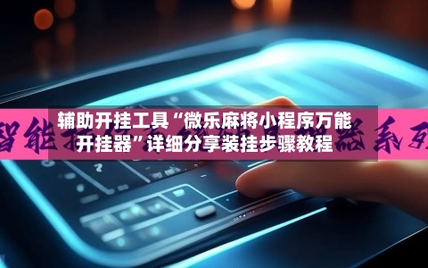 辅助开挂工具“微乐麻将小程序万能开挂器”详细分享装挂步骤教程-第3张图片