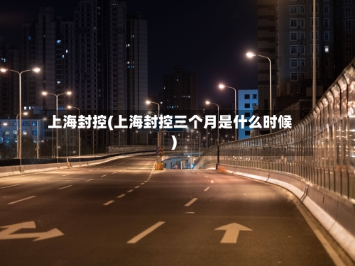 上海封控(上海封控三个月是什么时候)-第2张图片