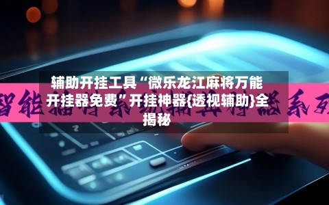 辅助开挂工具“微乐龙江麻将万能开挂器免费	”开挂神器{透视辅助}全揭秘-第2张图片