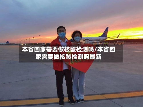 本省回家需要做核酸检测吗/本省回家需要做核酸检测吗最新-第2张图片