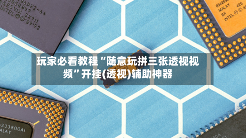 玩家必看教程“随意玩拼三张透视视频	”开挂(透视)辅助神器-第2张图片