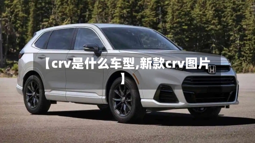 【crv是什么车型,新款crv图片】-第2张图片