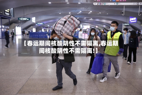 【春运期间核酸阴性不需隔离,春运期间核酸阴性不需隔离!】-第2张图片