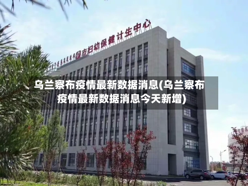 乌兰察布疫情最新数据消息(乌兰察布疫情最新数据消息今天新增)-第2张图片