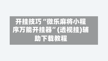 开挂技巧“微乐麻将小程序万能开挂器”(透视挂)辅助下载教程-第2张图片