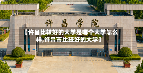 【许昌比较好的大学是哪个大学怎么样,许昌市比较好的大学】-第2张图片
