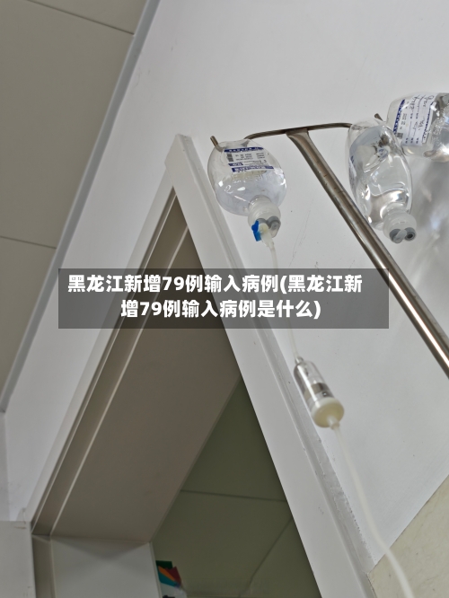黑龙江新增79例输入病例(黑龙江新增79例输入病例是什么)-第2张图片
