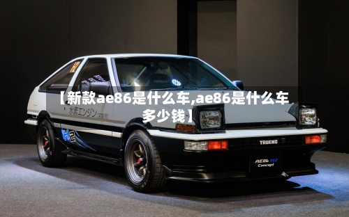 【新款ae86是什么车,ae86是什么车多少钱】-第2张图片