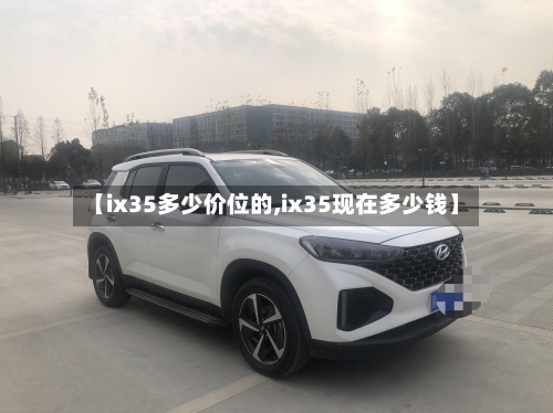 【ix35多少价位的,ix35现在多少钱】-第2张图片