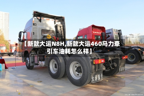 【新款大运N8H,新款大运460马力牵引车油耗怎么样】-第3张图片