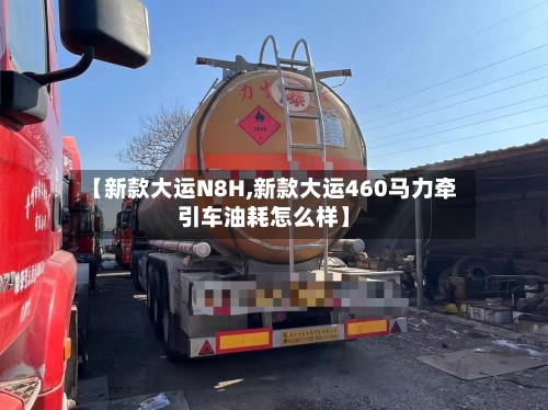 【新款大运N8H,新款大运460马力牵引车油耗怎么样】-第2张图片