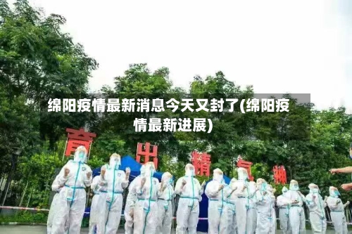 绵阳疫情最新消息今天又封了(绵阳疫情最新进展)-第2张图片