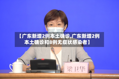 【广东新增2例本土确诊,广东新增2例本土确诊和8例无症状感染者】-第1张图片
