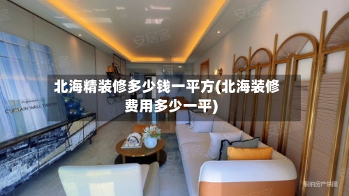 北海精装修多少钱一平方(北海装修费用多少一平)-第3张图片