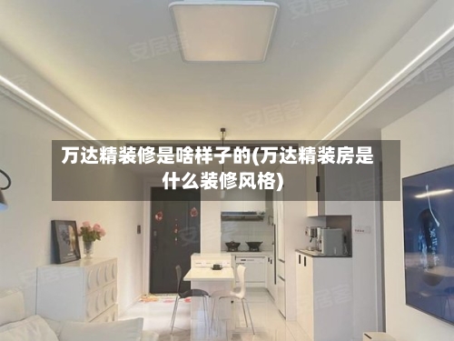 万达精装修是啥样子的(万达精装房是什么装修风格)-第2张图片